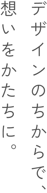 デザインのちからで、想いをかたちに。